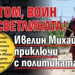 СБОГОМ, воин на светлината! Ивелин Михайлов приключи с политиката