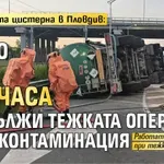 Обърнатата цистерна в Пловдив: Близо 12 часа продължи тежката операция по деконтаминация
