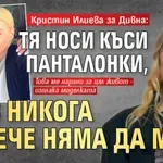 Кристин Илиева за Дивна: Тя носи къси панталонки, а аз никога повече няма да мога
