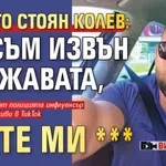 Хахото Стоян Колев: Аз съм извън държавата, яжте ми *** (ВИДЕО)