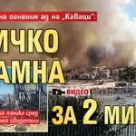 Очевидци на огнения ад на „Каваци“: Всичко пламна за 2 мин. (ВИДЕО)