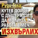 Руди Гела: Кутев дойде с дъщеря си да моли за работа в МЕЧ, изхвърлих го!