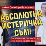 Никол Станкулова призна: Абсолютна истеричка съм!
